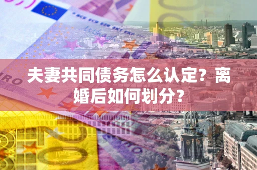 北京夫妻共同债务怎么认定？离婚后如何划分？