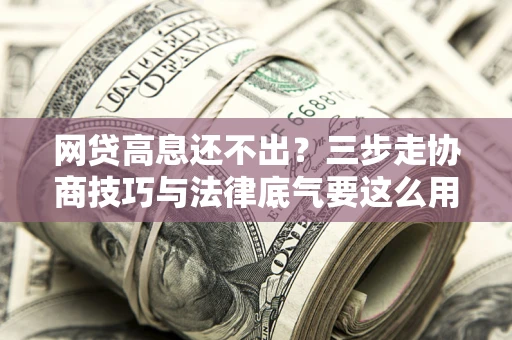 北京网贷高息还不出？三步走协商技巧与法律底气要这么用