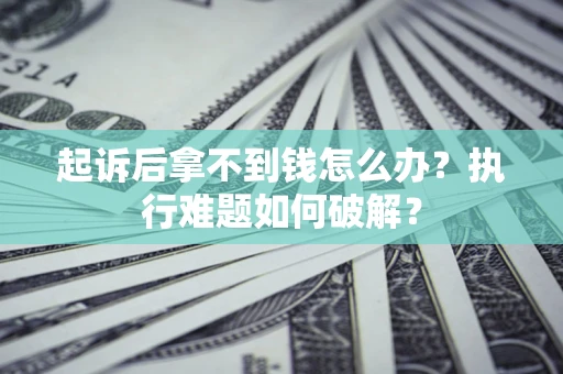 北京起诉后拿不到钱怎么办?执行难题如何破解? 北京起诉后拿不到钱怎么办?执行难题如何破解?