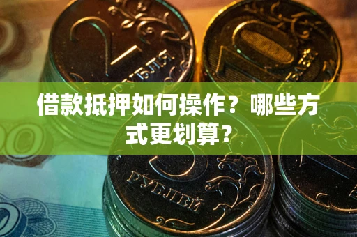 北京借款抵押如何操作？哪些方式更划算？