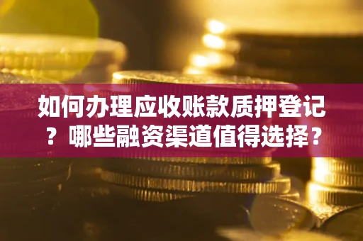 北京如何办理应收账款质押登记？哪些融资渠道值得选择？