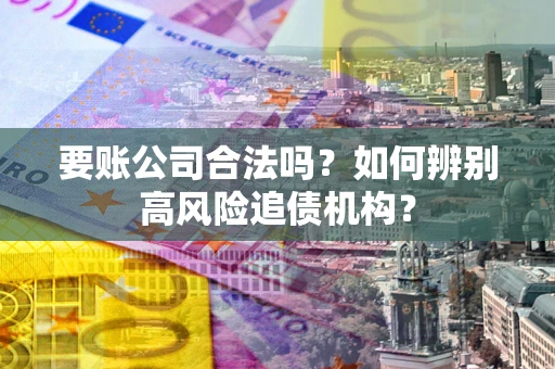 北京要账公司合法吗？如何辨别高风险追债机构？