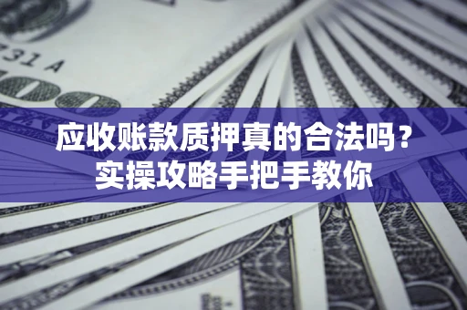 北京应收账款质押真的合法吗？实操攻略手把手教你