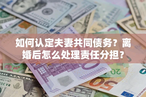 北京如何认定夫妻共同债务？离婚后怎么处理责任分担？