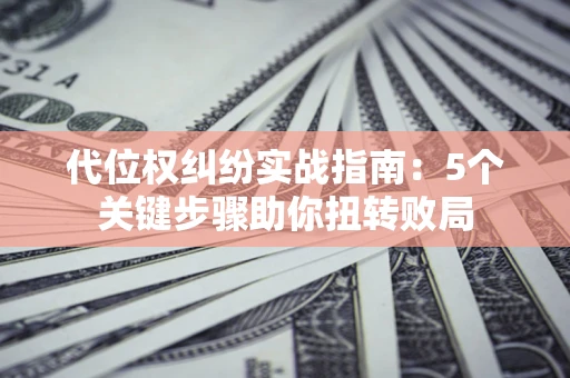 北京代位权纠纷实战指南：5个关键步骤助你扭转败局