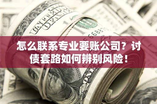 北京怎么联系专业要账公司？讨债套路如何辨别风险！
