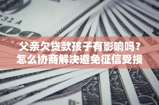 北京父亲欠贷款孩子有影响吗？怎么协商解决避免征信受损？