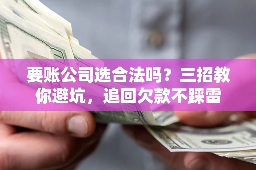 北京要账公司选合法吗？三招教你避坑，追回欠款不踩雷