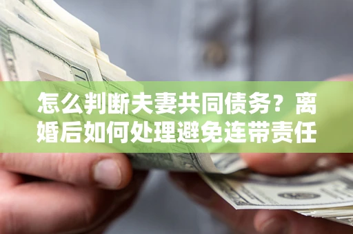 北京怎么判断夫妻共同债务？离婚后如何处理避免连带责任？