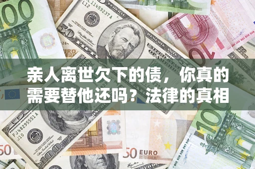 北京亲人离世欠下的债，你真的需要替他还吗？法律的真相或许与你想的不一样